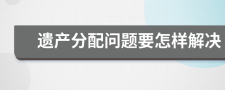 遗产分配问题要怎样解决