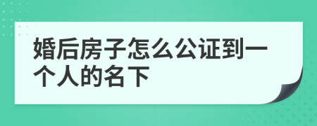 婚后房子怎么公证到一个人的名下