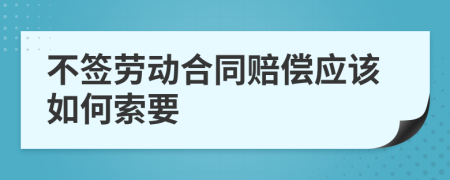 不签劳动合同赔偿应该如何索要