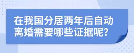 在我国分居两年后自动离婚需要哪些证据呢？