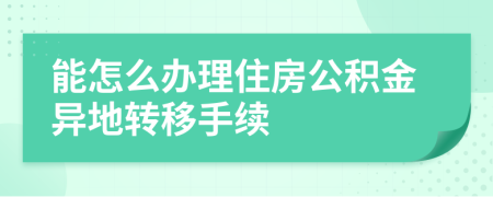 能怎么办理住房公积金异地转移手续