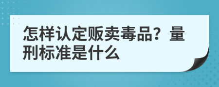 怎样认定贩卖毒品？量刑标准是什么