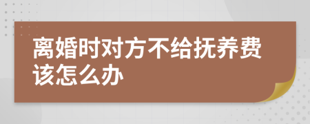 离婚时对方不给抚养费该怎么办