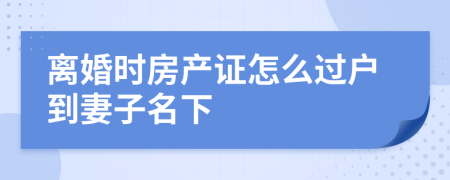 离婚时房产证怎么过户到妻子名下