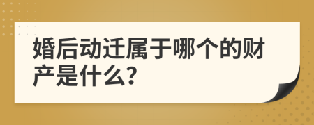 婚后动迁属于哪个的财产是什么？