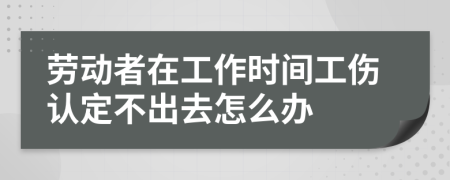 劳动者在工作时间工伤认定不出去怎么办