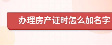 办理房产证时怎么加名字