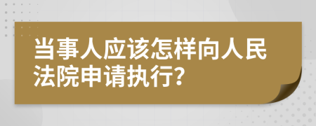 当事人应该怎样向人民法院申请执行？
