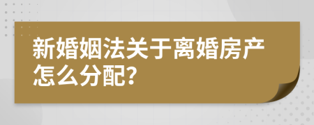 新婚姻法关于离婚房产怎么分配？