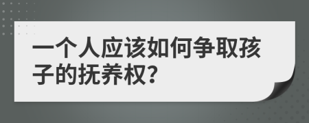 一个人应该如何争取孩子的抚养权？