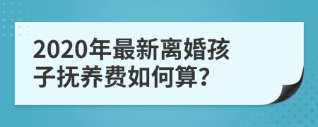 2020年最新离婚孩子抚养费如何算？