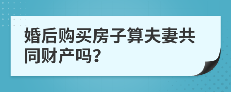 婚后购买房子算夫妻共同财产吗？