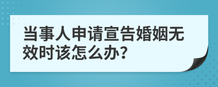 当事人申请宣告婚姻无效时该怎么办？