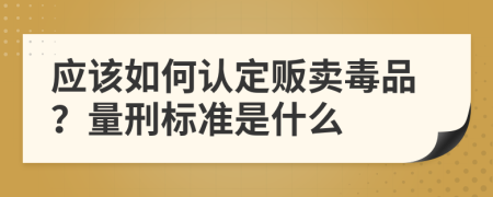 应该如何认定贩卖毒品？量刑标准是什么