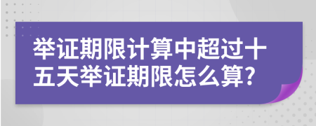 举证期限计算中超过十五天举证期限怎么算?