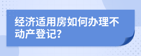 经济适用房如何办理不动产登记？