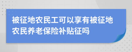 被征地农民工可以享有被征地农民养老保险补贴征吗