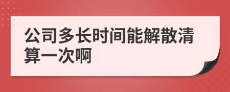 公司多长时间能解散清算一次啊