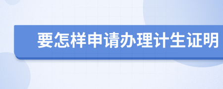 要怎样申请办理计生证明