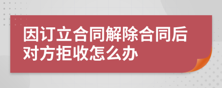 因订立合同解除合同后对方拒收怎么办