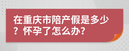 在重庆市陪产假是多少？怀孕了怎么办？