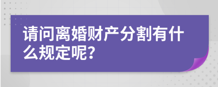 请问离婚财产分割有什么规定呢？
