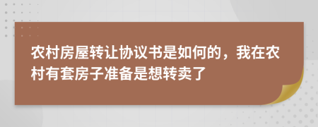 农村房屋转让协议书是如何的，我在农村有套房子准备是想转卖了