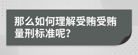 那么如何理解受贿受贿量刑标准呢？