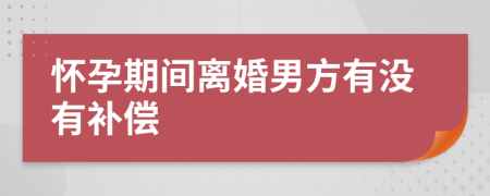 怀孕期间离婚男方有没有补偿