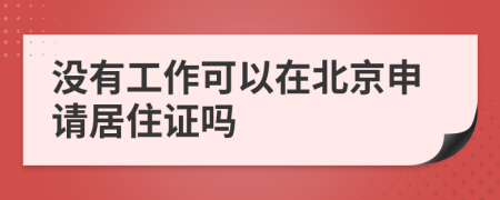 没有工作可以在北京申请居住证吗