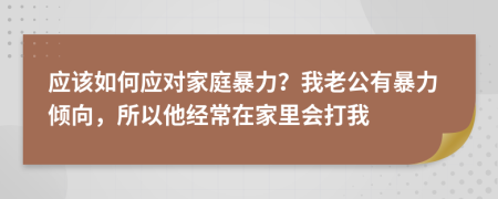 应该如何应对家庭暴力？我老公有暴力倾向，所以他经常在家里会打我