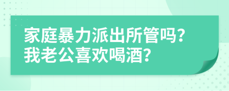 家庭暴力派出所管吗？我老公喜欢喝酒？