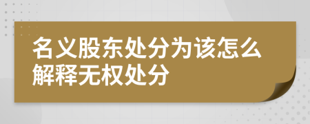 名义股东处分为该怎么解释无权处分