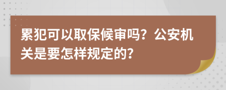 累犯可以取保候审吗？公安机关是要怎样规定的？