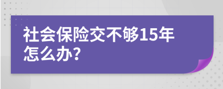 社会保险交不够15年怎么办？