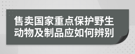 售卖国家重点保护野生动物及制品应如何辨别