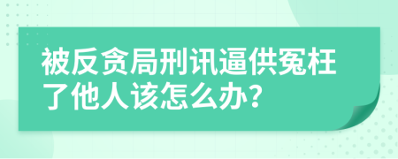 被反贪局刑讯逼供冤枉了他人该怎么办？