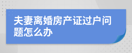 夫妻离婚房产证过户问题怎么办