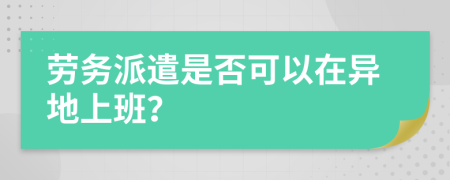 劳务派遣是否可以在异地上班？