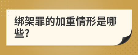 绑架罪的加重情形是哪些?