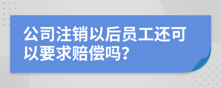 公司注销以后员工还可以要求赔偿吗？