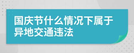 国庆节什么情况下属于异地交通违法