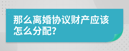 那么离婚协议财产应该怎么分配？