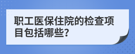 职工医保住院的检查项目包括哪些？