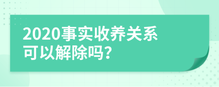 2020事实收养关系可以解除吗？