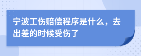 宁波工伤赔偿程序是什么，去出差的时候受伤了