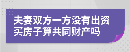 夫妻双方一方没有出资买房子算共同财产吗