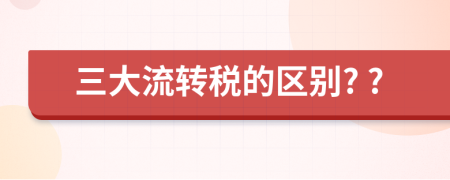 三大流转税的区别? ?