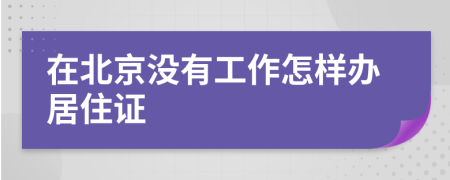 在北京没有工作怎样办居住证