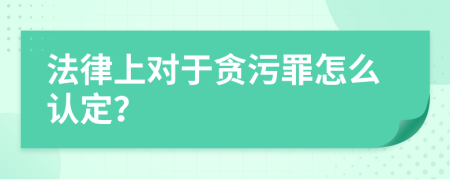 法律上对于贪污罪怎么认定？
